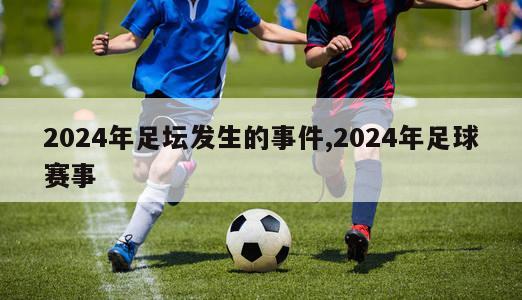 2024年足坛发生的事件,2024年足球赛事