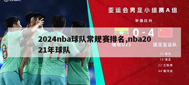 2024nba球队常规赛排名,nba2021年球队