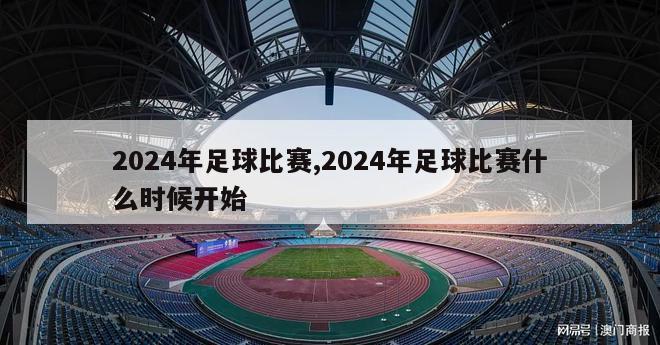 2024年足球比赛,2024年足球比赛什么时候开始