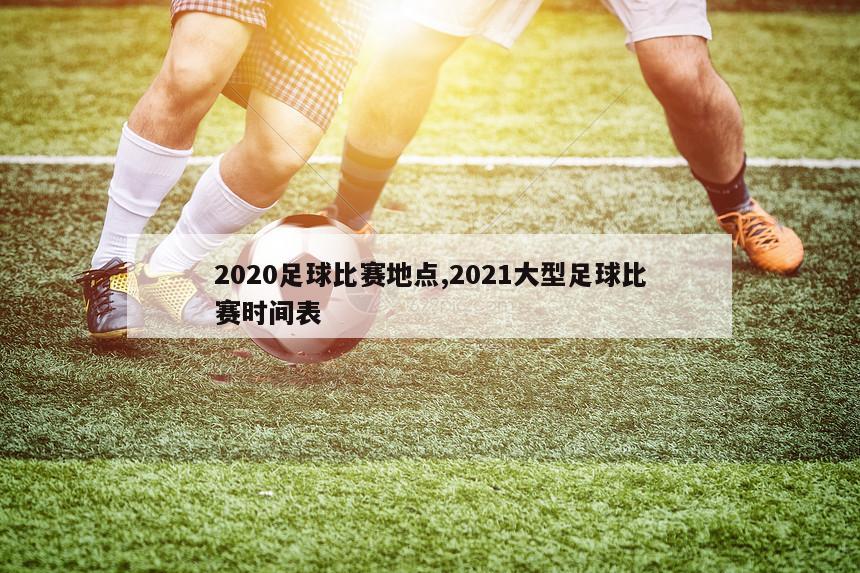 2020足球比赛地点,2021大型足球比赛时间表