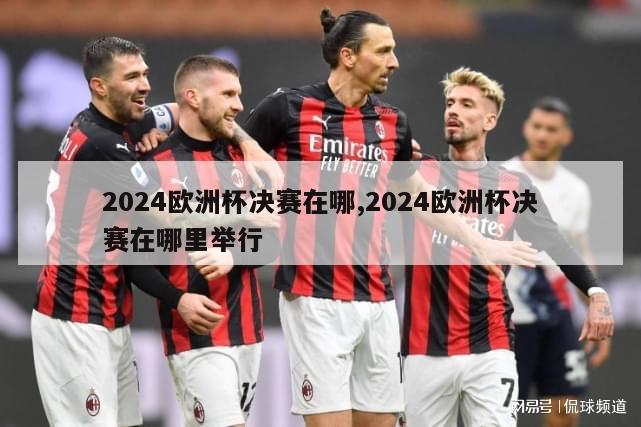 2024欧洲杯决赛在哪,2024欧洲杯决赛在哪里举行